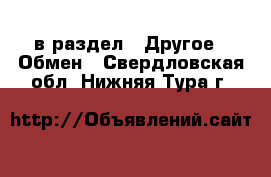 в раздел : Другое » Обмен . Свердловская обл.,Нижняя Тура г.